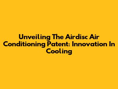 Unveiling The Airdisc Air Conditioning Patent: Innovation In Cooling