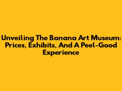 Unveiling The Banana Art Museum: Prices, Exhibits, And A Peel-Good Experience