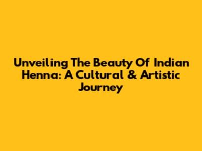 Unveiling The Beauty Of Indian Henna: A Cultural & Artistic Journey