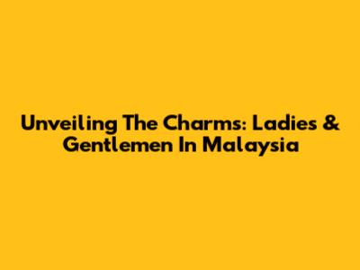 Unveiling The Charms: Ladies & Gentlemen In Malaysia