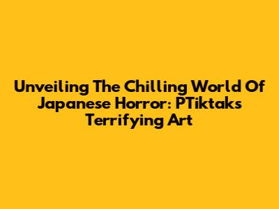 Unveiling The Chilling World Of Japanese Horror: PTiktak's Terrifying Art