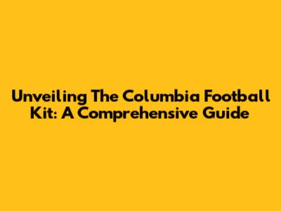 Unveiling The Columbia Football Kit: A Comprehensive Guide