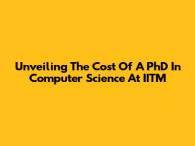 Unveiling The Cost Of A PhD In Computer Science At IITM