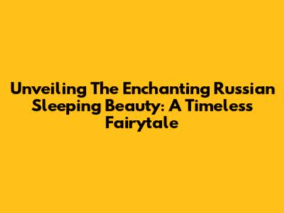 Unveiling The Enchanting Russian Sleeping Beauty: A Timeless Fairytale