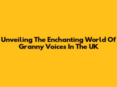 Unveiling The Enchanting World Of Granny Voices In The UK