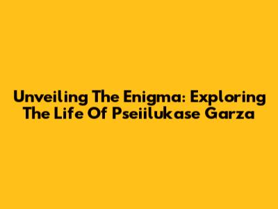 Unveiling The Enigma: Exploring The Life Of Pseiilukase Garza