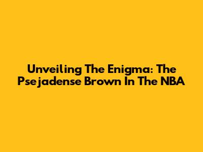 Unveiling The Enigma: The Psejadense Brown In The NBA
