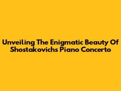 Unveiling The Enigmatic Beauty Of Shostakovich's Piano Concerto