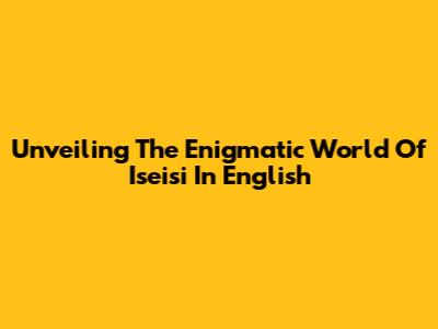 Unveiling The Enigmatic World Of 'Iseisi' In English