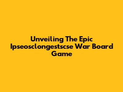 Unveiling The Epic Ipseosclongestscse War Board Game