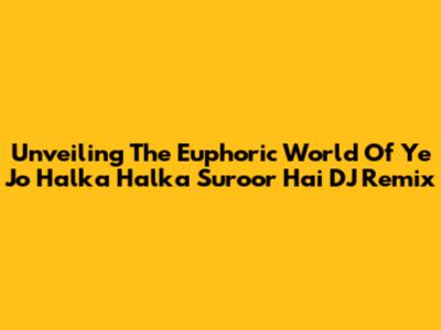 Unveiling The Euphoric World Of 'Ye Jo Halka Halka Suroor Hai' DJ Remix