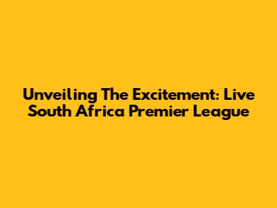Unveiling The Excitement: Live South Africa Premier League