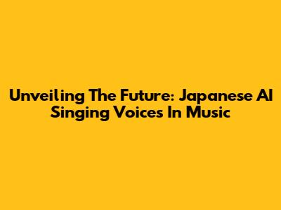 Unveiling The Future: Japanese AI Singing Voices In Music