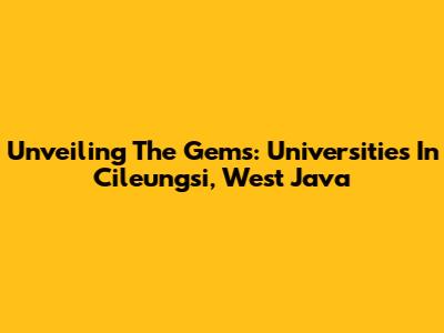 Unveiling The Gems: Universities In Cileungsi, West Java