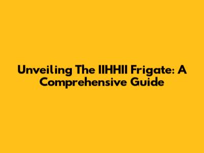 Unveiling The IIHHII Frigate: A Comprehensive Guide