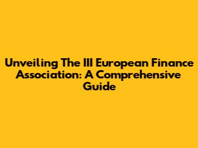 Unveiling The III European Finance Association: A Comprehensive Guide