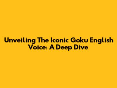 Unveiling The Iconic Goku English Voice: A Deep Dive