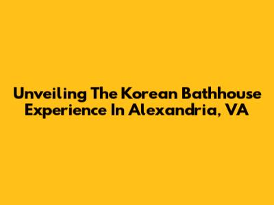 Unveiling The Korean Bathhouse Experience In Alexandria, VA