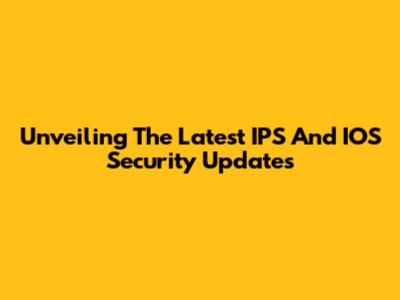 Unveiling The Latest IPS And IOS Security Updates