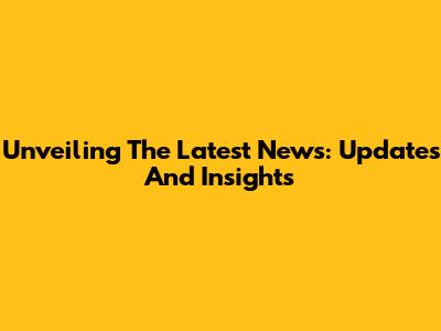 Unveiling The Latest News: Updates And Insights