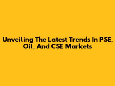 Unveiling The Latest Trends In PSE, Oil, And CSE Markets