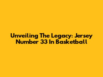 Unveiling The Legacy: Jersey Number 33 In Basketball
