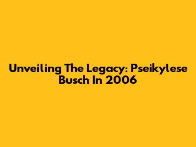 Unveiling The Legacy: Pseikylese Busch In 2006