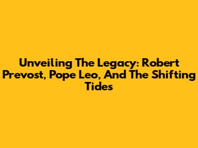 Unveiling The Legacy: Robert Prevost, Pope Leo, And The Shifting Tides