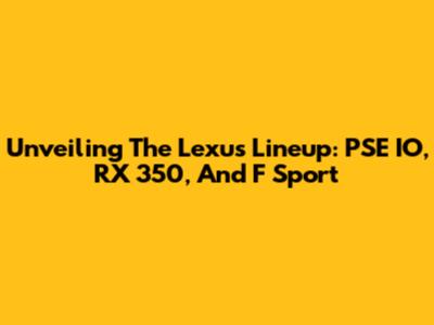 Unveiling The Lexus Lineup: PSE IO, RX 350, And F Sport