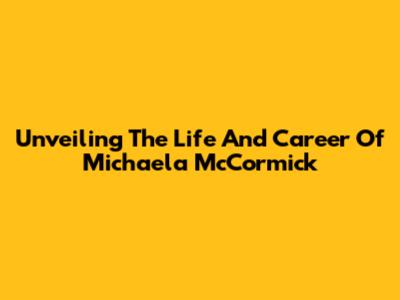 Unveiling The Life And Career Of Michaela McCormick