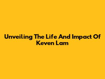 Unveiling The Life And Impact Of Keven Lam