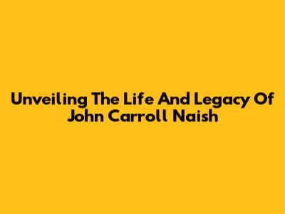 Unveiling The Life And Legacy Of John Carroll Naish
