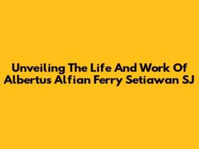 Unveiling The Life And Work Of Albertus Alfian Ferry Setiawan SJ