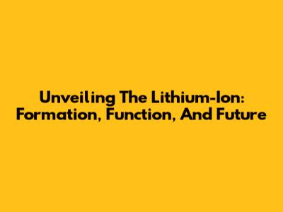 Unveiling The Lithium-Ion: Formation, Function, And Future
