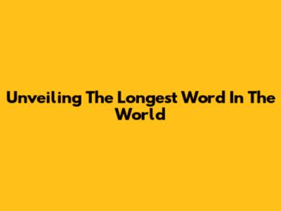 Unveiling The Longest Word In The World