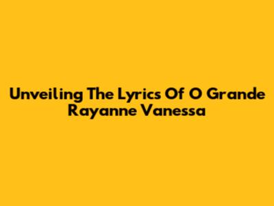 Unveiling The Lyrics Of O Grande Rayanne Vanessa