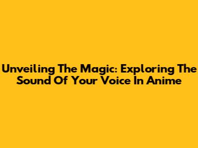 Unveiling The Magic: Exploring The Sound Of Your Voice In Anime