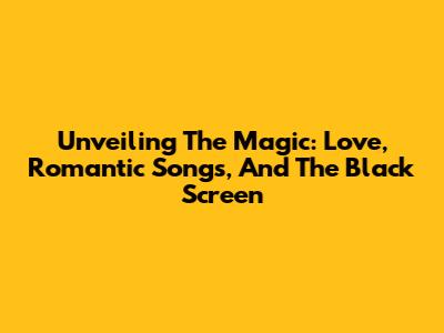 Unveiling The Magic: Love, Romantic Songs, And The Black Screen