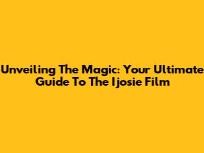 Unveiling The Magic: Your Ultimate Guide To The Ijosie Film
