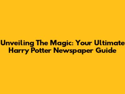 Unveiling The Magic: Your Ultimate Harry Potter Newspaper Guide