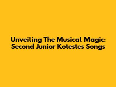 Unveiling The Musical Magic: Second Junior Kotestes' Songs