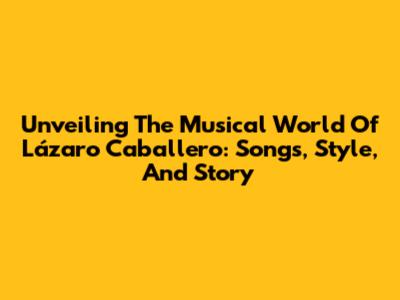 Unveiling The Musical World Of Lázaro Caballero: Songs, Style, And Story