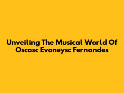 Unveiling The Musical World Of Oscosc Evoneysc Fernandes
