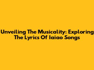 Unveiling The Musicality: Exploring The Lyrics Of 'Iaiao' Songs