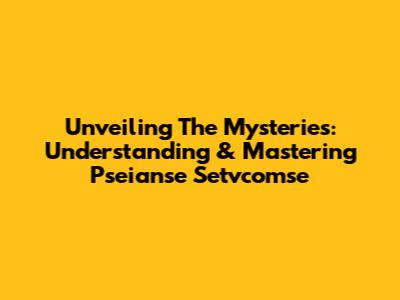 Unveiling The Mysteries: Understanding & Mastering Pseianse Setvcomse