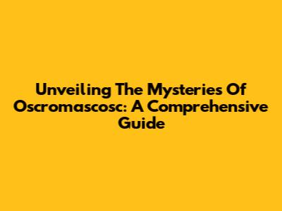 Unveiling The Mysteries Of Oscromascosc: A Comprehensive Guide