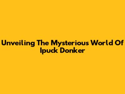 Unveiling The Mysterious World Of Ipuck Donker