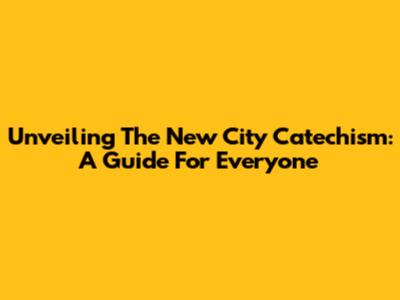 Unveiling The New City Catechism: A Guide For Everyone