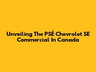 Unveiling The PSÉ Chevrolet SE Commercial In Canada