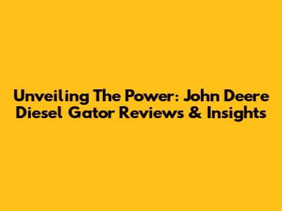 Unveiling The Power: John Deere Diesel Gator Reviews & Insights